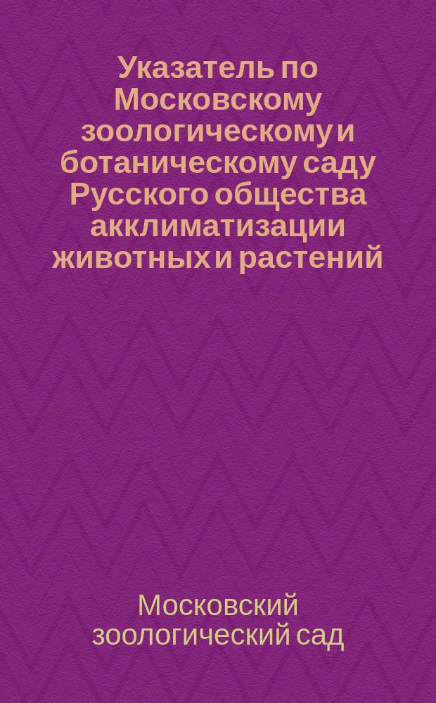 Указатель по Московскому зоологическому и ботаническому саду Русского общества акклиматизации животных и растений