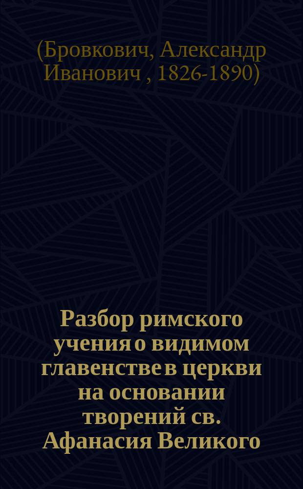 Разбор римского учения о видимом главенстве в церкви на основании творений св. Афанасия Великого, епископа Александрийского