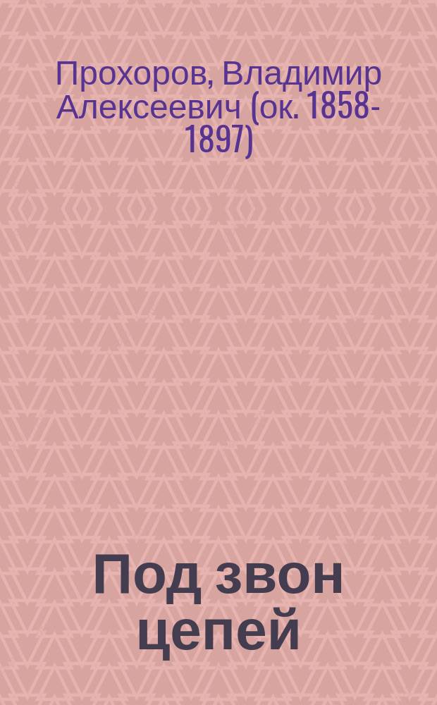 Под звон цепей : Роман из жизни ссыл.-каторж