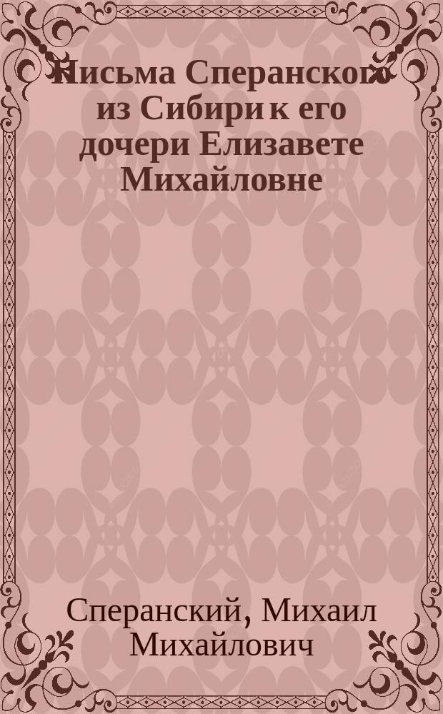 Письма Сперанского из Сибири к его дочери Елизавете Михайловне (в замужестве Фроловой-Багреевой)