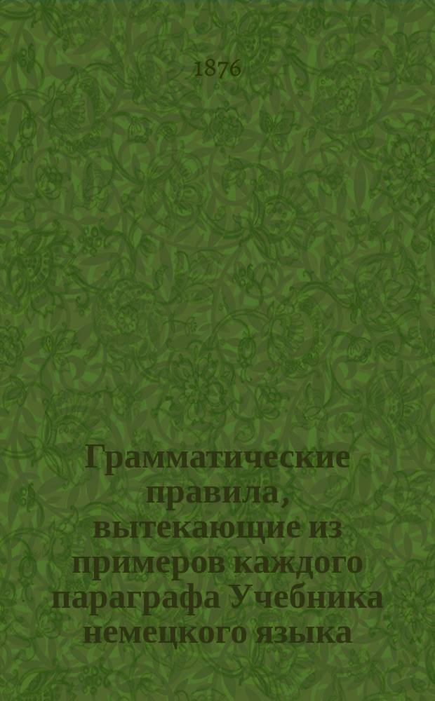 Грамматические правила, вытекающие из примеров каждого параграфа Учебника немецкого языка, составленного по методе д-ра Ана Керковиусом