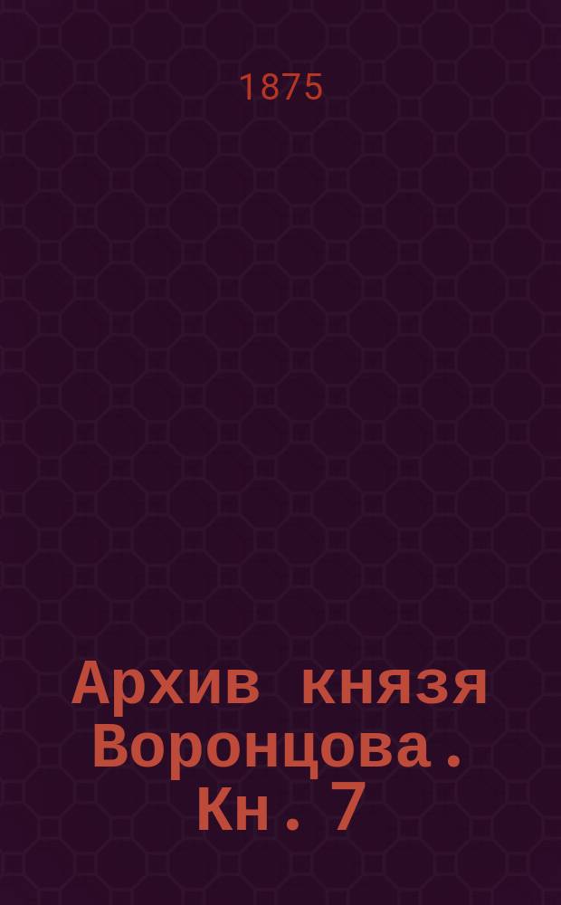 Архив князя Воронцова. Кн. 7 : Бумаги государственного канцлера графа Михаила Ларионовича Воронцова
