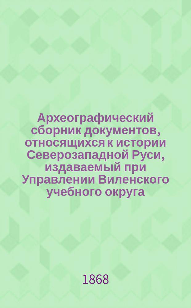 Археографический сборник документов, относящихся к истории Северозападной Руси, издаваемый при Управлении Виленского учебного округа. Т. 1-4. Вильна. 1867 года : Рец.