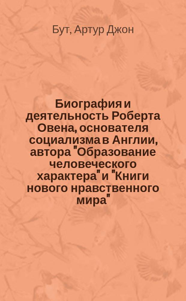 Биография и деятельность Роберта Овена, основателя социализма в Англии, автора "Образование человеческого характера" и "Книги нового нравственного мира" : Пер. с англ