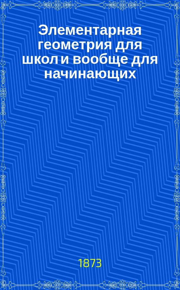 Элементарная геометрия для школ и вообще для начинающих : Пер. с послед. нем. изд