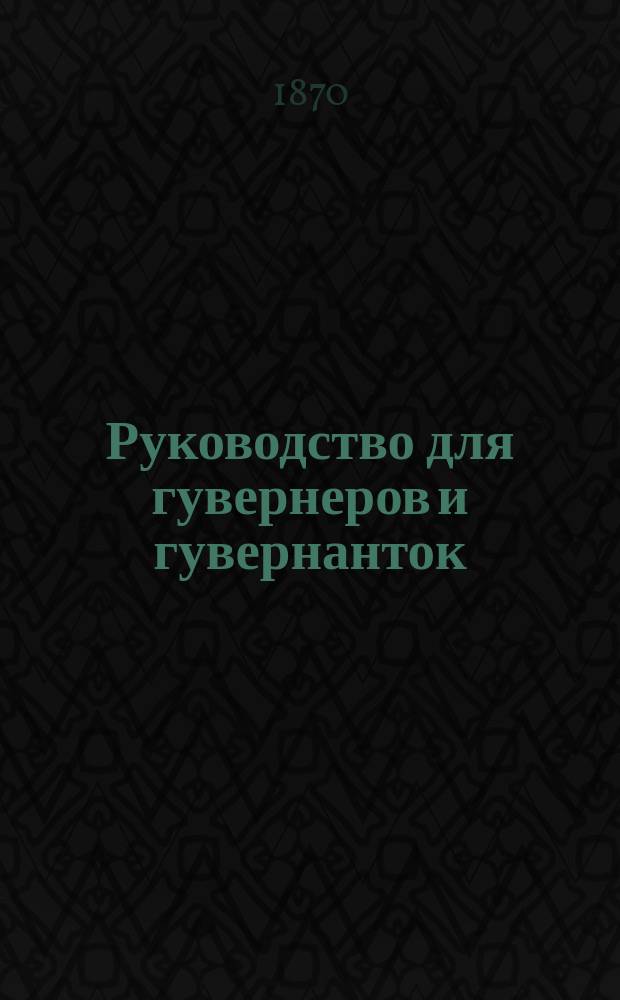 Руководство для гувернеров и гувернанток : На рус., нем. и фр. яз. : Необходимая настольная кн. для каждого семейства, с прибавлением законов, относящихся к правам и пенсиям лиц, посвятивших себя воспитанию и образованию детей в России