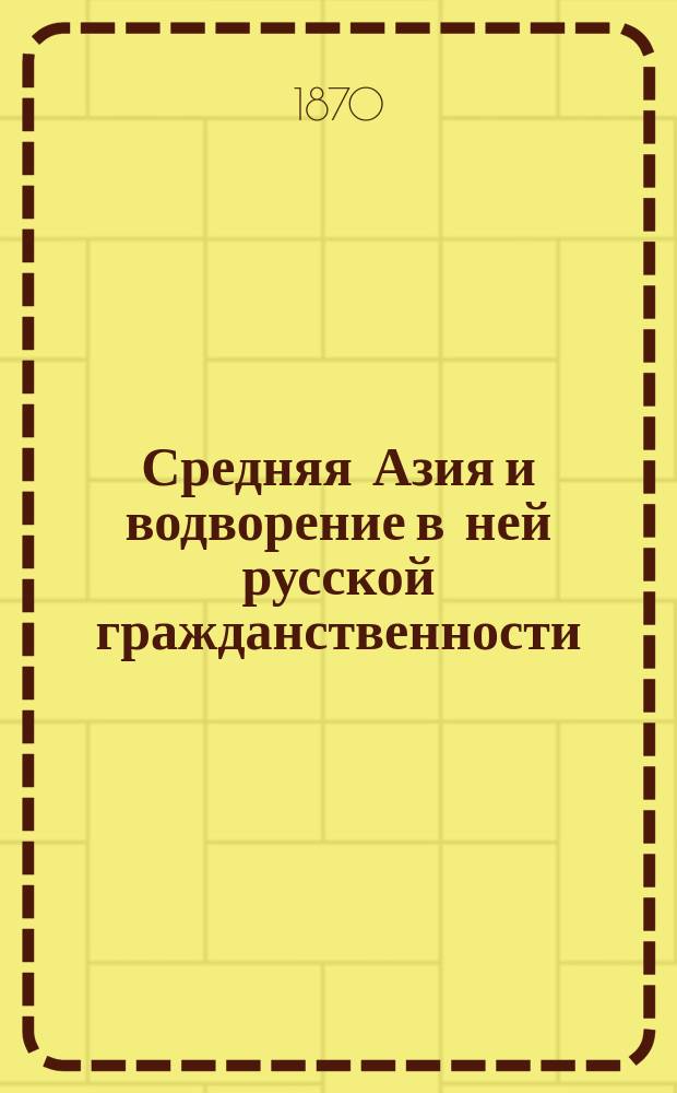 Средняя Азия и водворение в ней русской гражданственности : С карт. Средней Азии