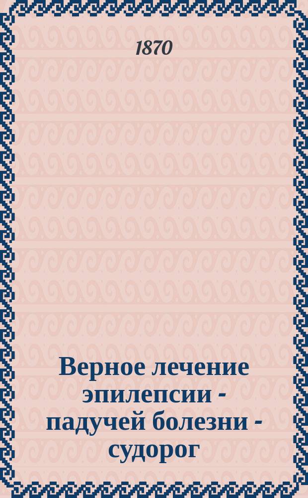Верное лечение эпилепсии - падучей болезни - судорог : С кратким изложением Dr. med. Грiëна
