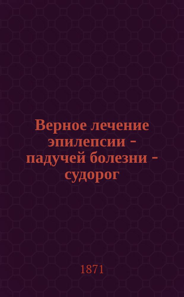 Верное лечение эпилепсии - падучей болезни - судорог : Постановленное казенными и казенно удостоверенными свидетельствами, выданное издателем П. !Ф. Саломон