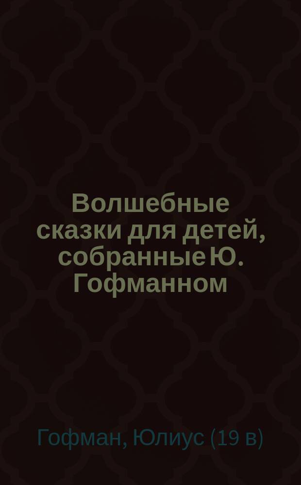 Волшебные сказки для детей, собранные Ю. Гофманном : По соч. Франца Гофмана, Гримма, Бехштейна, Гейслера и др