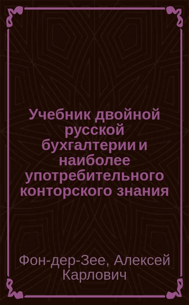 Учебник двойной русской бухгалтерии и наиболее употребительного конторского знания : Для уезд. и реал. уч-щ..