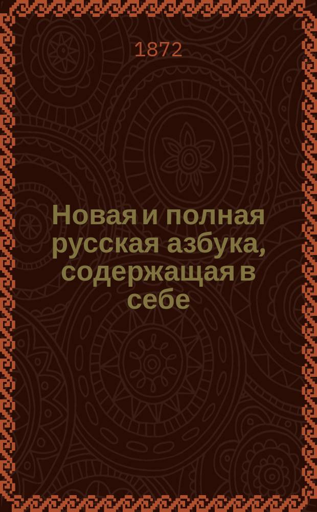 Новая и полная русская азбука, содержащая в себе: старый и новый методы учения, упражнение в чтении по слогам, молитвы, заповеди, краткие извлечения из христианского учения, правила благопристойности и учтивости, краткую священную историю Ветхого и Нового завета, нравоучительные анекдоты, повести и таблицу умножения, составленная А.К.