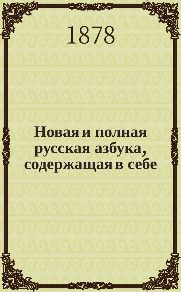 Новая и полная русская азбука, содержащая в себе: старый и новый методы учения, упражнение в чтении по слогам, молитвы, заповеди, краткие извлечения из христианского учения, правила благопристойности и учтивости, краткую священную историю Ветхого и Нового завета, нравоучительные анекдоты, повести и таблицу умножения, составленная А.К.