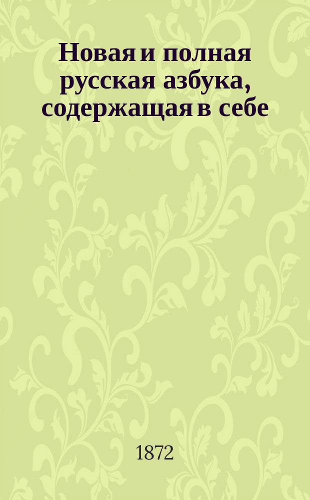 Новая и полная русская азбука, содержащая в себе: старый и новый методы учения, упражнения в чтении по слогам, молитвы, заповеди, краткие извлечения из христианского учения, правила благопристойности и учтивости и таблицу умножения, составленная А.К.