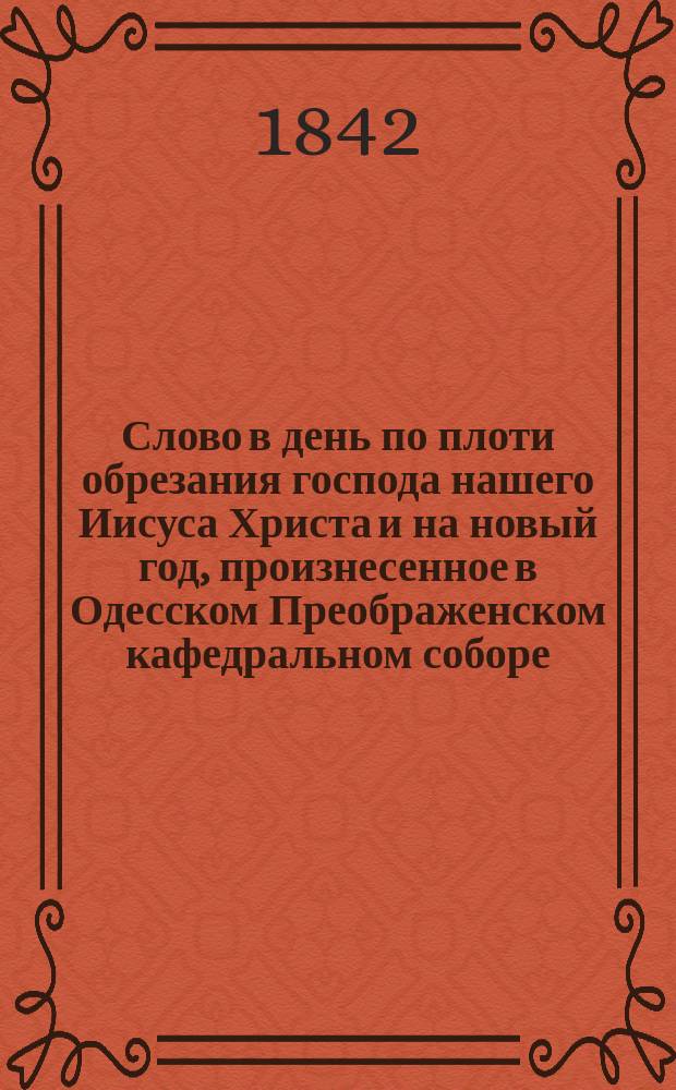 Слово в день по плоти обрезания господа нашего Иисуса Христа и на новый год, произнесенное в Одесском Преображенском кафедральном соборе, Гавриилом, архиепископом Херсонским и Таврическим, 1-го января, 1842 года