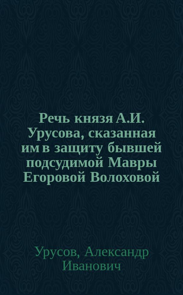 Речь князя А.И. Урусова, сказанная им в защиту бывшей подсудимой Мавры Егоровой Волоховой