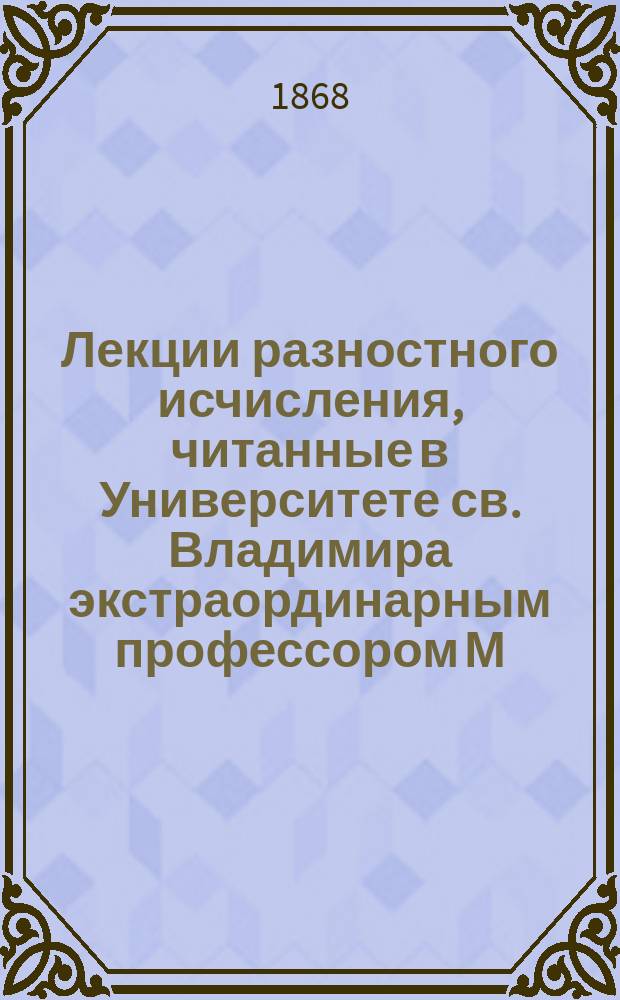 Лекции разностного исчисления, читанные в Университете св. Владимира экстраординарным профессором М. Ващенком-Захарченком