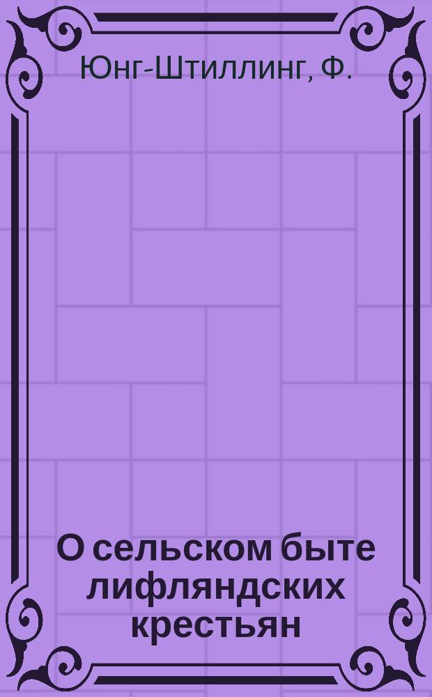 О сельском быте лифляндских крестьян : Стат. исслед. Ф. Юнг-Штиллинга, секр. Лифлянд. стат. ком