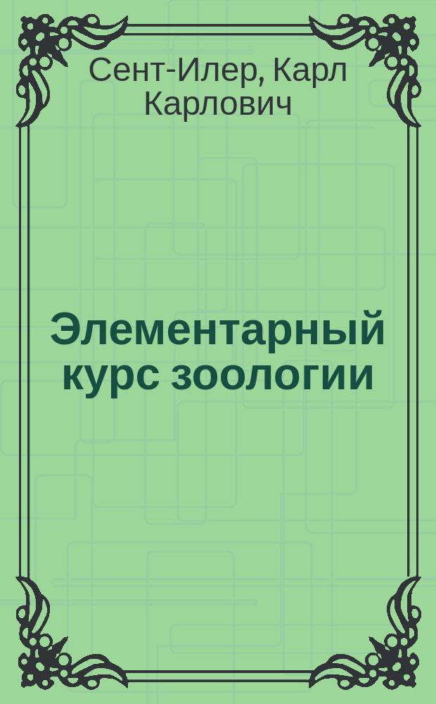 Элементарный курс зоологии : С прил. задач и летних занятий по зоологии : Сост. по методе Любена К. Сент-Илер