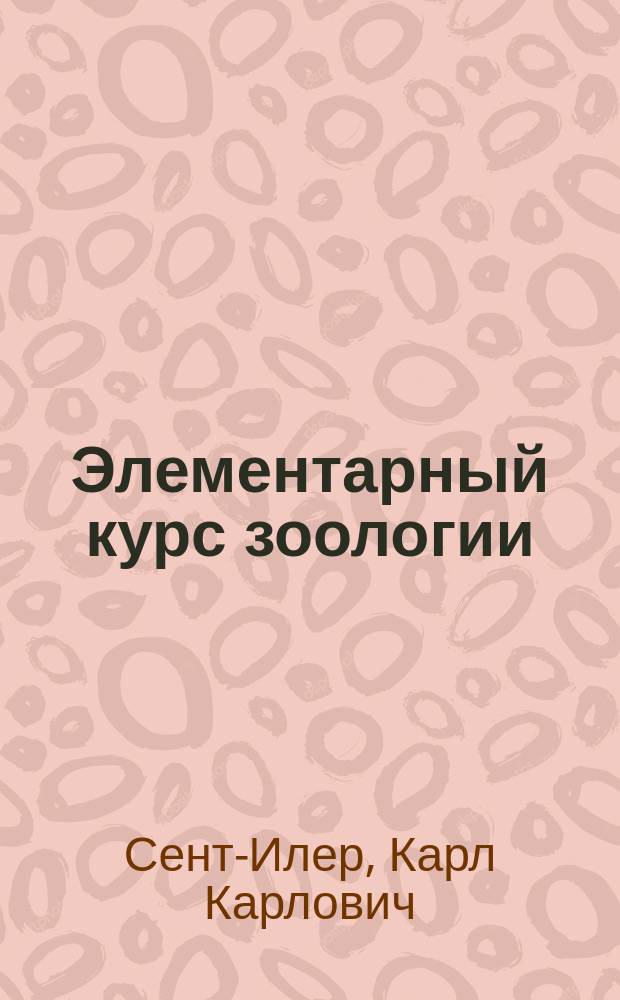Элементарный курс зоологии : С прил. задач и летних занятий по зоологии : Сост. по методе Любена К. Сент-Илер