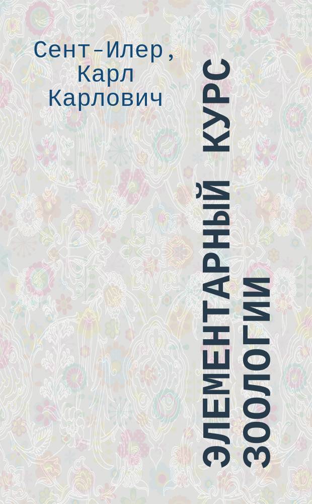 Элементарный курс зоологии : С прил. задач и летних занятий по зоологии : Сост. по методе Любена К. Сент-Илер