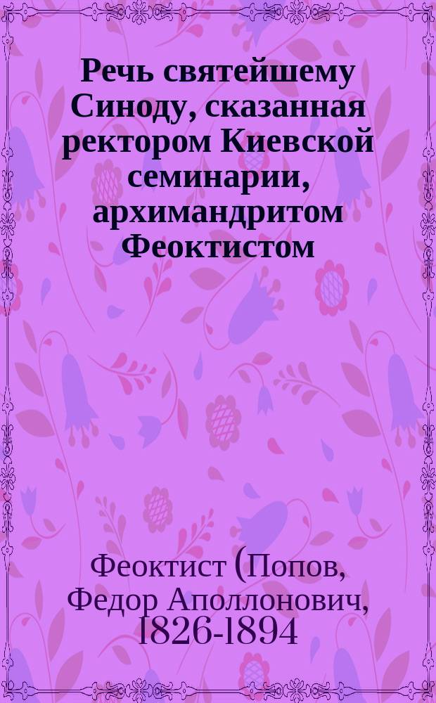 Речь святейшему Синоду, сказанная ректором Киевской семинарии, архимандритом Феоктистом, по наречении его во епископа Старорусского, викария Новгородской епархии, 23 мая 1869 года