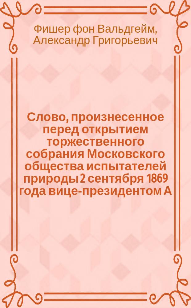 Слово, произнесенное перед открытием торжественного собрания Московского общества испытателей природы 2 сентября 1869 года вице-президентом А. Фишером-фон-Вальдгеймом