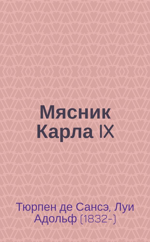 Мясник Карла IX : Ист. роман Тюрпена де-Сансэ