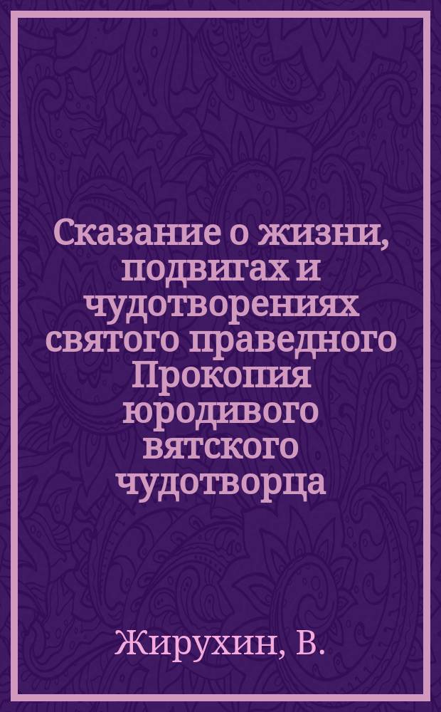 Сказание о жизни, подвигах и чудотворениях святого праведного Прокопия юродивого вятского чудотворца, составленное В. Жирухиным