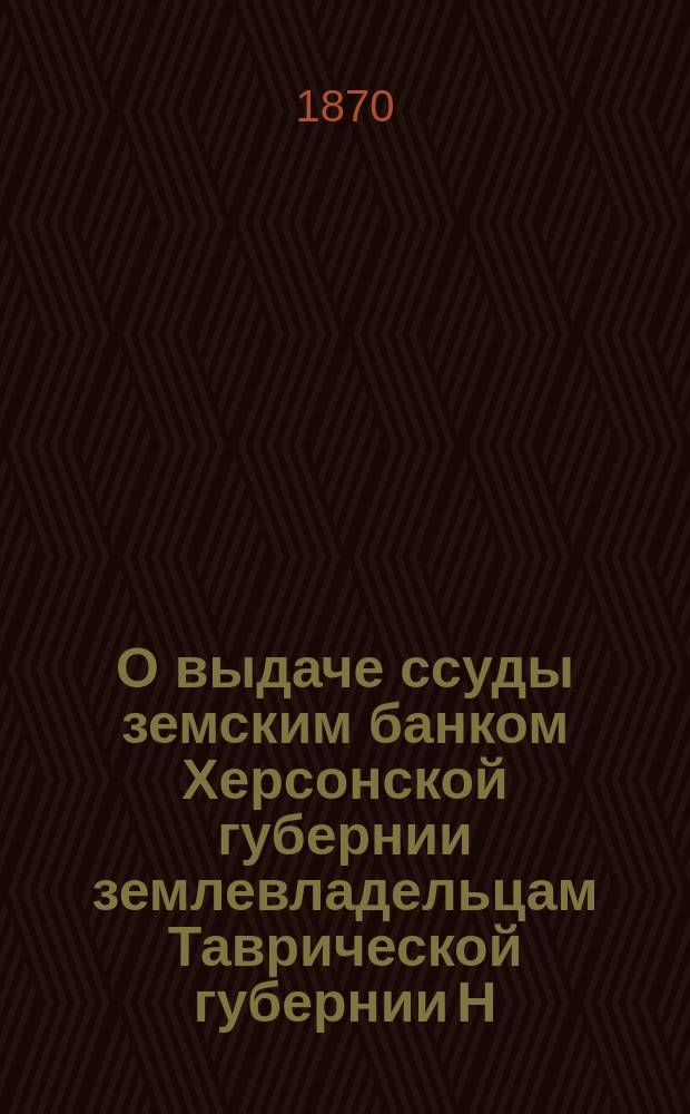 О выдаче ссуды земским банком Херсонской губернии землевладельцам Таврической губернии Н.Н. Овсянико-Куликовскому под залог имения его, мест. Каховки