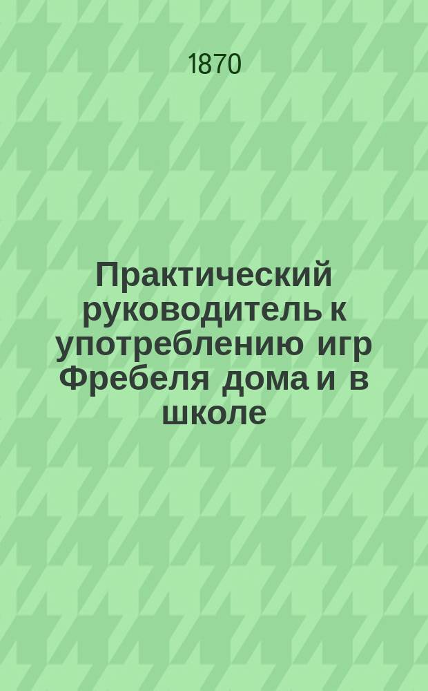 Практический руководитель к употреблению игр Фребеля дома и в школе