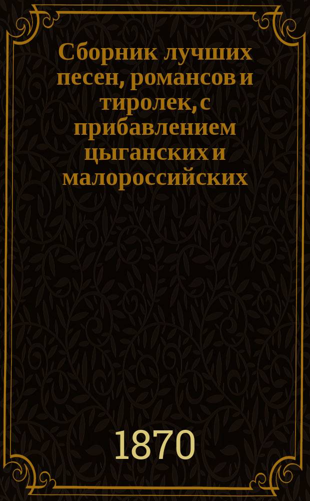 Сборник лучших песен, романсов и тиролек, с прибавлением цыганских и малороссийских