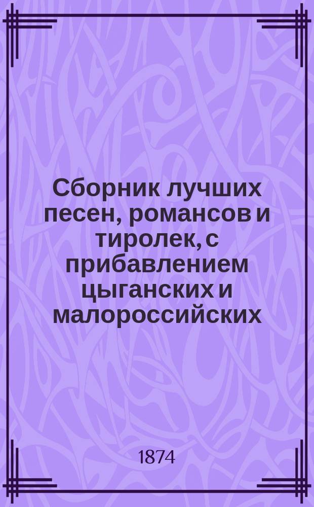 Сборник лучших песен, романсов и тиролек, с прибавлением цыганских и малороссийских