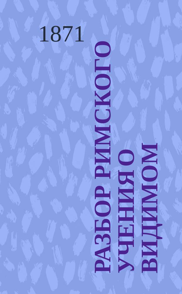 Разбор римского учения о видимом (папском) главенстве в церкви, сделанный на основании священного писания и предания первых веков христианства до 1 Вселенского собора