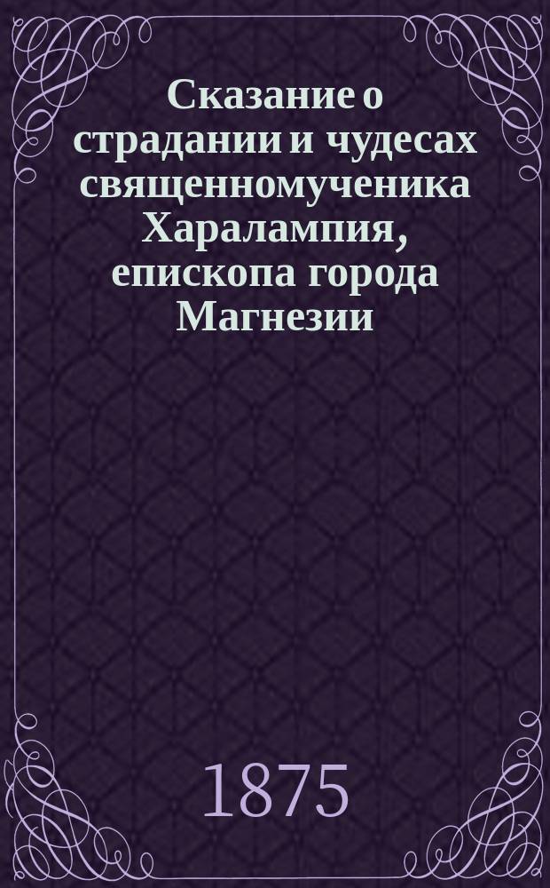 Сказание о страдании и чудесах священномученика Харалампия, епископа города Магнезии, в Азии, и других с ним пострадавших : Память их 10 февр. : Подробно сост. по Четь-Минеи