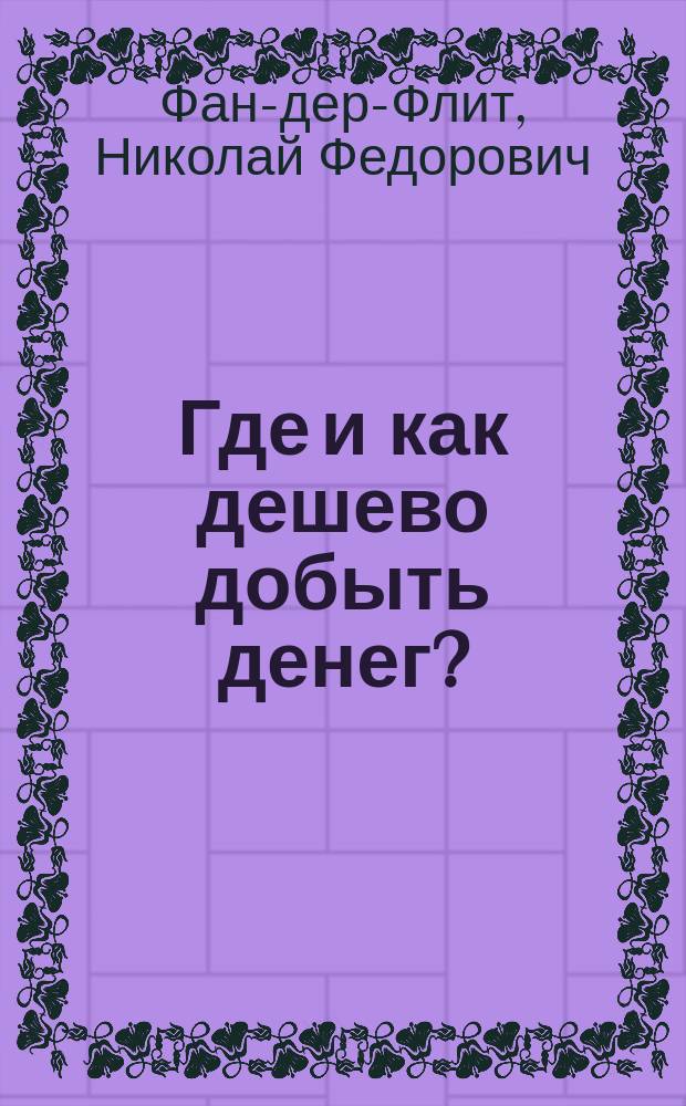 Где и как дешево добыть денег? : Ссудо-сберегательные товарищества : С прил. проекта устава ссудо-сберегательного т-ва, сост. по образцу устава, изд. Комис. о ссудных и пром. т-вах, состоящей при Моск. о-ве сел. хоз-ва