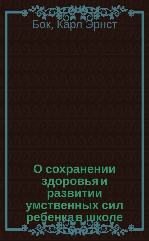 О сохранении здоровья и развитии умственных сил ребенка в школе : Советы родителям, учителям и шк. начальству