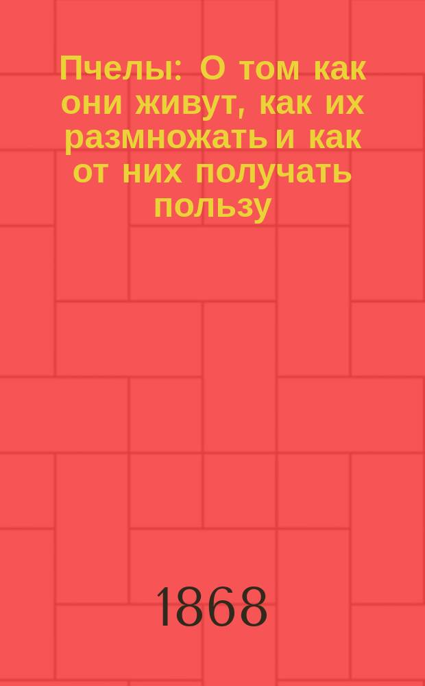Пчелы : О том как они живут, как их размножать и как от них получать пользу : Нар. руководство