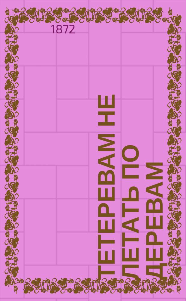 Тетеревам не летать по деревам : Комедия в 4 д. Семена Райского (К.А. Тарновского) : (Сюжет заимствован)