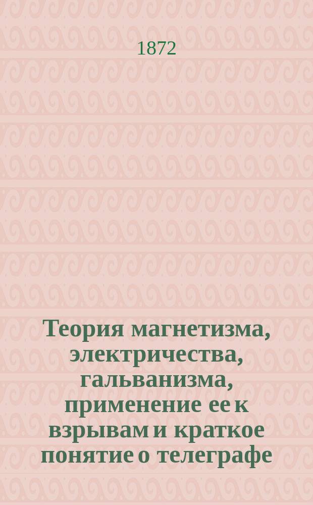 Теория магнетизма, электричества, гальванизма, применение ее к взрывам и краткое понятие о телеграфе