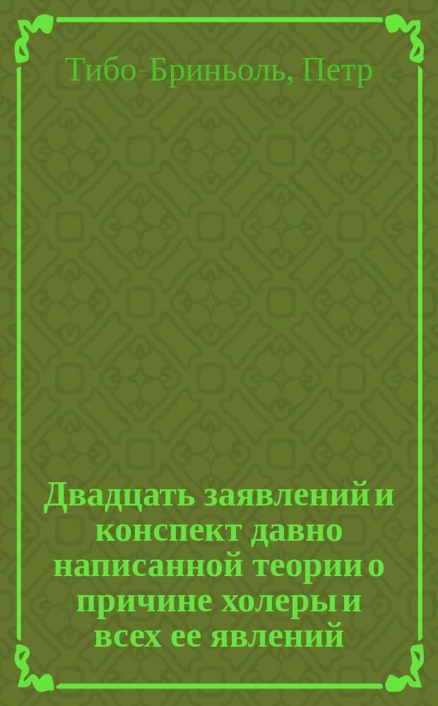 Двадцать заявлений и конспект давно написанной теории о причине холеры и всех ее явлений : Предисл.: Факты науки, предлагаемые на диспут, заявленные в Тульск. губ. ведомостях уже в 1863 г