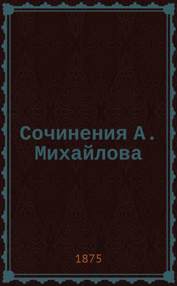 Сочинения А. Михайлова : Т. 1-6. Т. 6 : [Мелкие стихотворения ; Поэмы ; Переводы на разных поэтов ; Переводы из Коппе ; Переводы из А. Петефи ; Переводы из Барри Корнуэля ; Проза