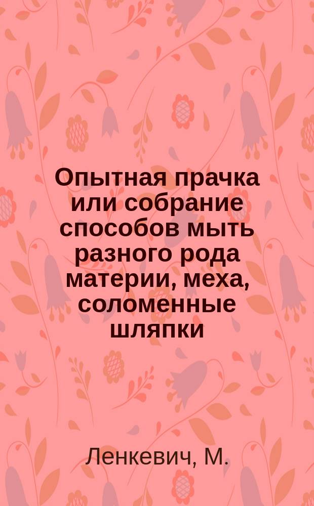 Опытная прачка или собрание способов мыть разного рода материи, меха, соломенные шляпки, чистка и окрашивать лайковые перчатки и выводить разные пятна