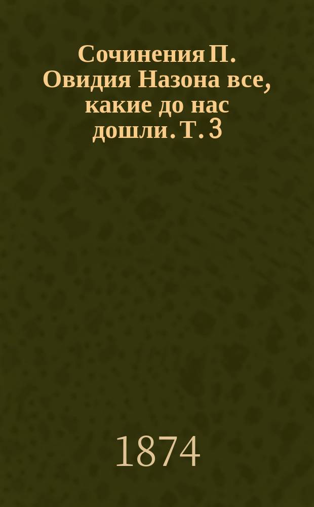 Сочинения П. Овидия Назона все, какие до нас дошли. Т. 3 : Фасты ; Печальные стихи ; Письма с берегов Понта ; Отрывки