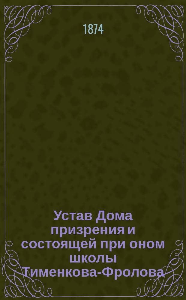 Устав Дома призрения и состоящей при оном школы Тименкова-Фролова : Утв. 31 мая 1872 г.