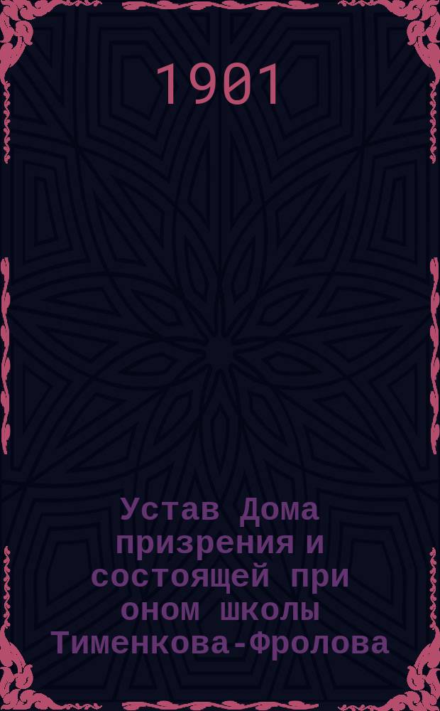 Устав Дома призрения и состоящей при оном школы Тименкова-Фролова : Утв. 31 мая 1872 г.