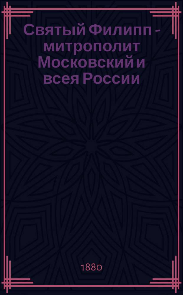 Святый Филипп - митрополит Московский и всея России : Память его совершается янв. месяца 9-го дня : Биогр. очерк