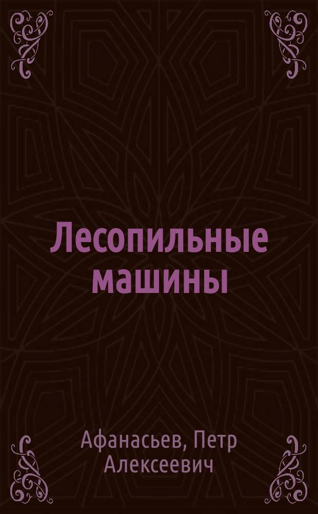 Лесопильные машины : Лекции, чит. в Технол. ин-те П.А. Афанасьевым