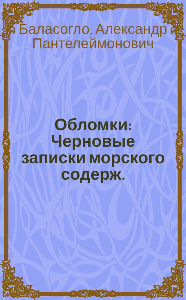 Обломки : Черновые записки морского содерж. (1817-1867) : Собрание мыслей, мнений и соч. б. флот. офицера : 1 ряд лит. трудов А. Белосоколова : (Морская лит. и лит. морского края)