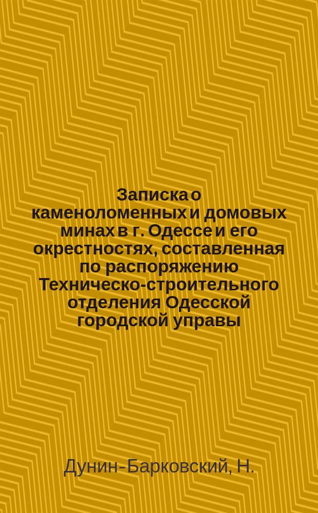 Записка о каменоломенных и домовых минах в г. Одессе и его окрестностях, составленная по распоряжению Техническо-строительного отделения Одесской городской управы, техником Н. Дунин-Барковским